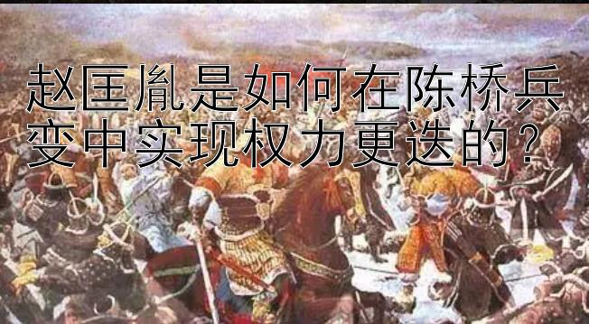 赵匡胤是如何在陈桥兵变中实现权力更迭的？