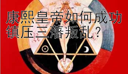 康熙皇帝如何成功镇压三藩叛乱？