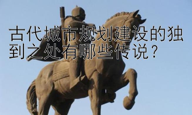 古代城市规划建设的独到之处有哪些传说？