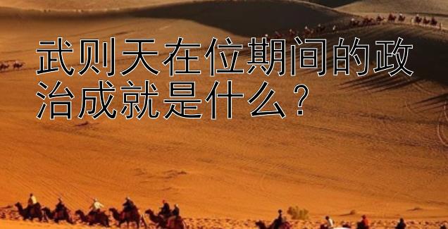 武则天在位期间的政治成就是什么？