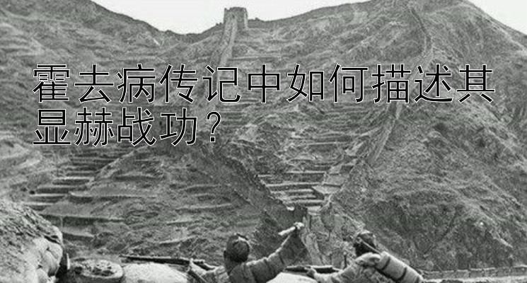 霍去病传记中如何描述其显赫战功？