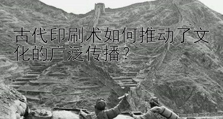 古代印刷术如何推动了文化的广泛传播？