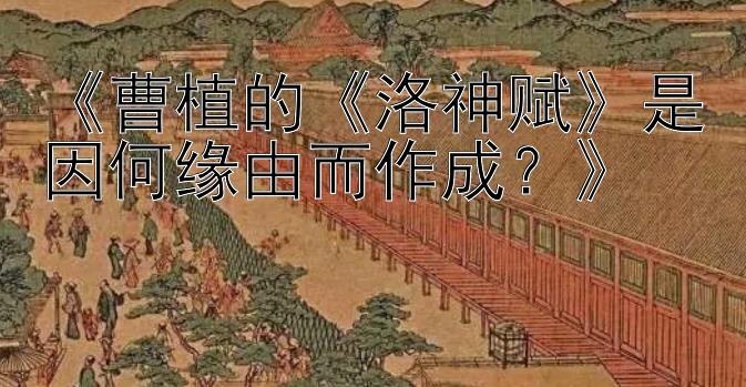 《曹植的《洛神赋》是因何缘由而作成？》