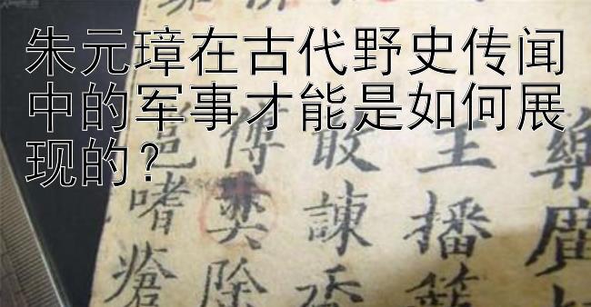 朱元璋在古代野史传闻中的军事才能是如何展现的？