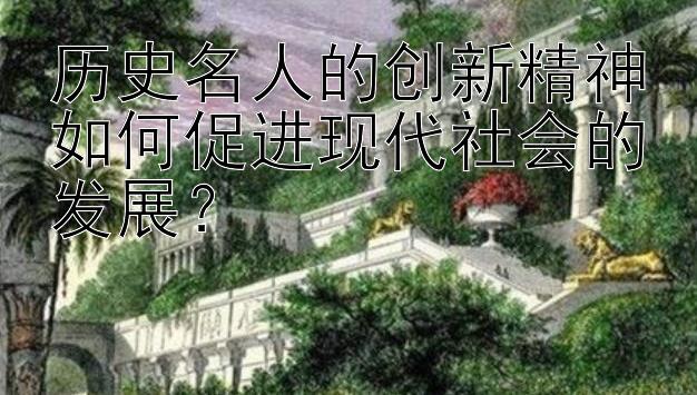 历史名人的创新精神如何促进现代社会的发展？