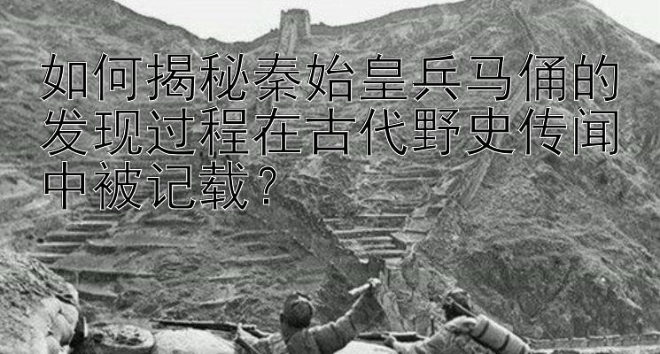 如何揭秘秦始皇兵马俑的发现过程在古代野史传闻中被记载？