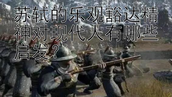 苏轼的乐观豁达精神对现代人有哪些启发？