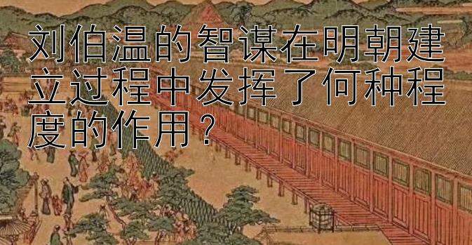 刘伯温的智谋在明朝建立过程中发挥了何种程度的作用？