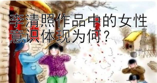 李清照作品中的女性意识体现为何？