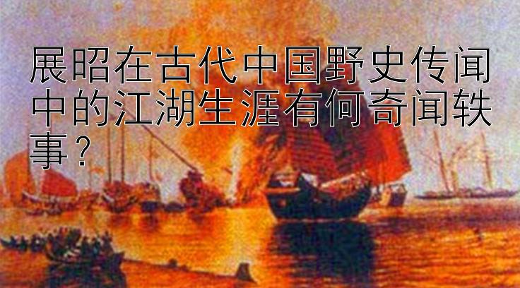 展昭在古代中国野史传闻中的江湖生涯有何奇闻轶事？