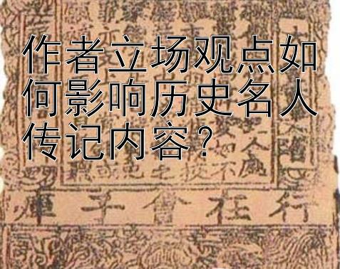 作者立场观点如何影响历史名人传记内容？