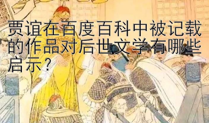 贾谊在百度百科中被记载的作品对后世文学有哪些启示？