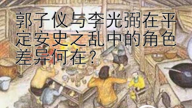 郭子仪与李光弼在平定安史之乱中的角色差异何在？