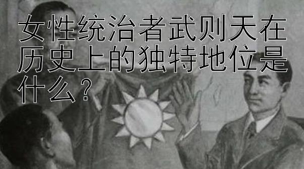 女性统治者武则天在历史上的独特地位是什么？