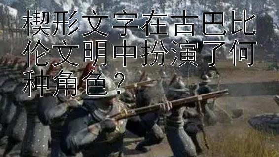 楔形文字在古巴比伦文明中扮演了何种角色？