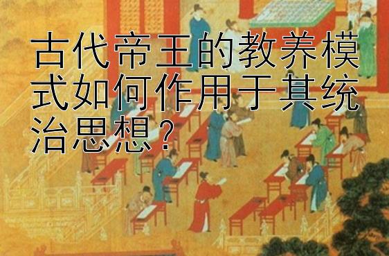 古代帝王的教养模式如何作用于其统治思想？