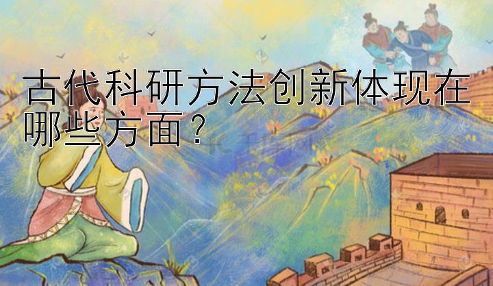 古代科研方法创新体现在哪些方面？