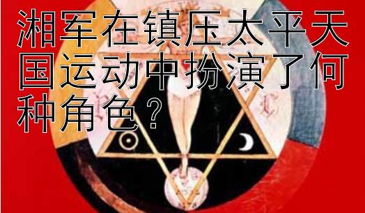 湘军在镇压太平天国运动中扮演了何种角色？