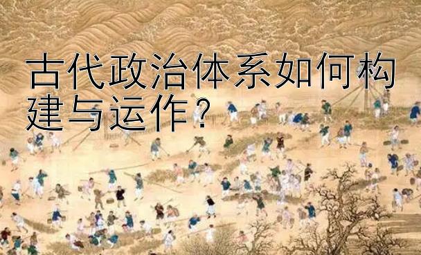 古代政治体系如何构建与运作？