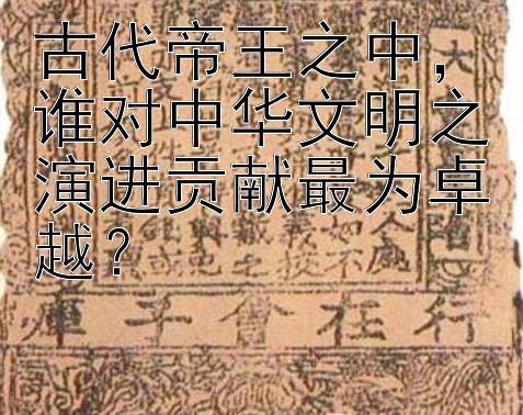 古代帝王之中，谁对中华文明之演进贡献最为卓越？