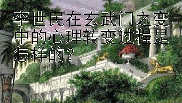 李世民在玄武门之变中的心理转变过程是怎样的？