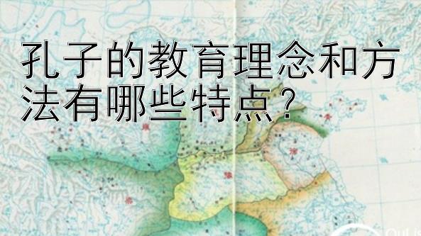 孔子的教育理念和方法有哪些特点？