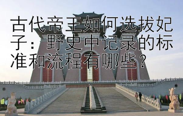 古代帝王如何选拔妃子：野史中记录的标准和流程有哪些？