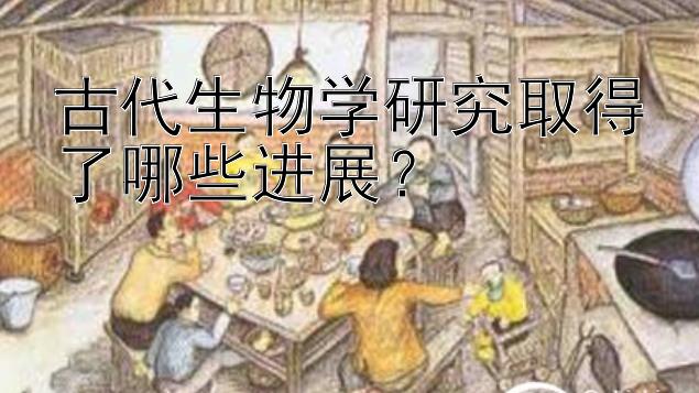 古代生物学研究取得了哪些进展？