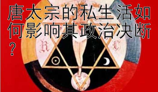 唐太宗的私生活如何影响其政治决断？