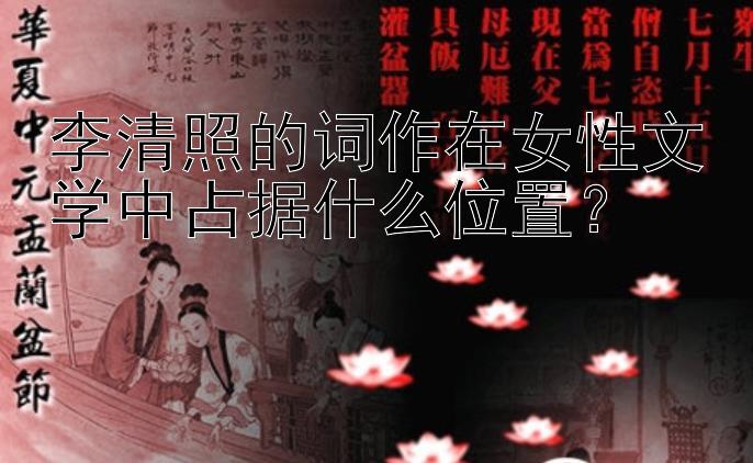 李清照的词作在女性文学中占据什么位置？