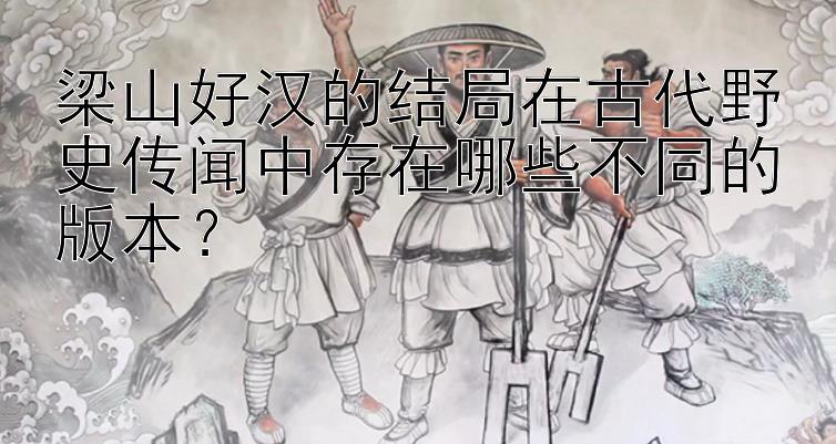 梁山好汉的结局在古代野史传闻中存在哪些不同的版本？