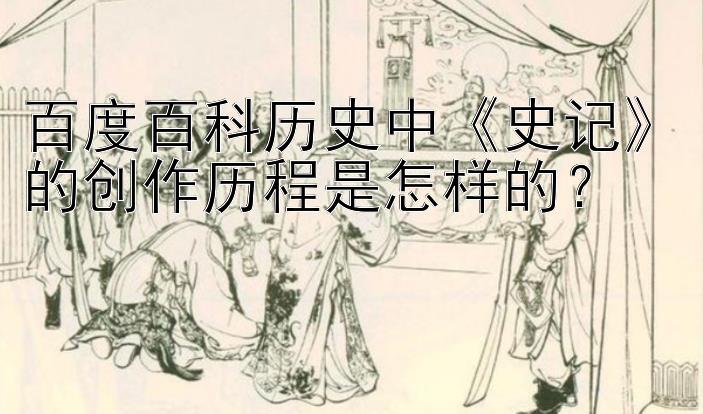 百度百科历史中《史记》的创作历程是怎样的？