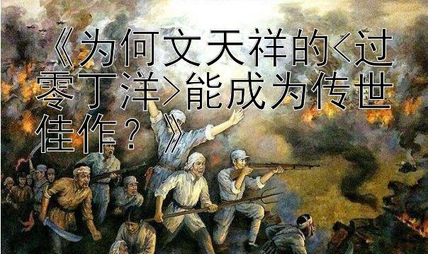 《为何文天祥的<过零丁洋>能成为传世佳作？》