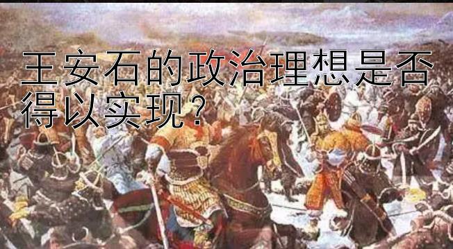 王安石的政治理想是否得以实现？