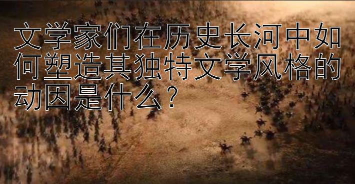 文学家们在历史长河中如何塑造其独特文学风格的动因是什么？