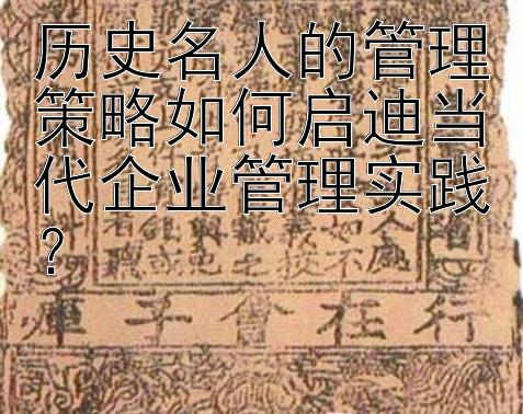 历史名人的管理策略如何启迪当代企业管理实践？