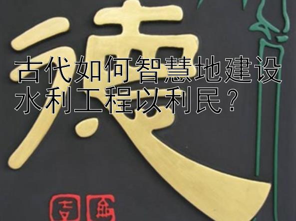 古代如何智慧地建设水利工程以利民？