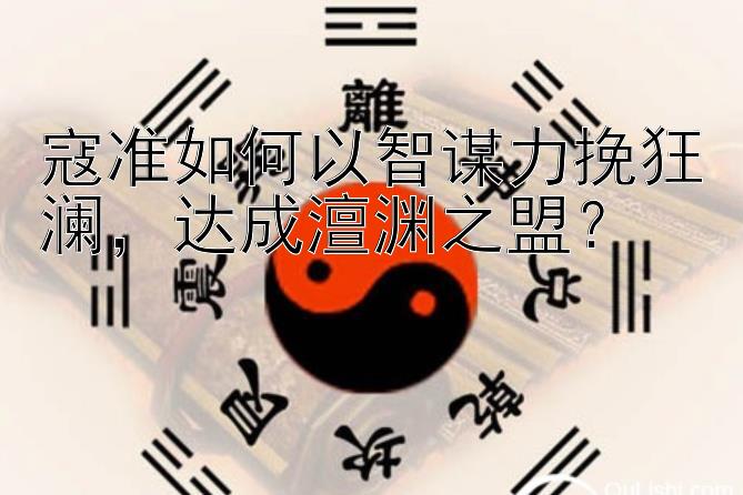 寇准如何以智谋力挽狂澜，达成澶渊之盟？