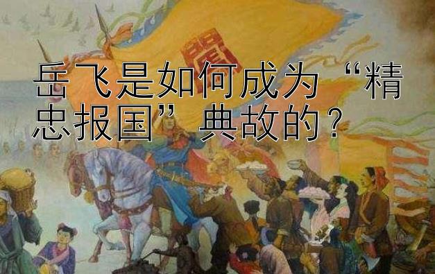 岳飞是如何成为“精忠报国”典故的？