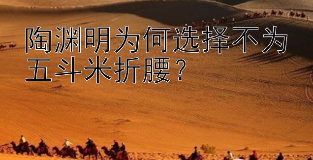 陶渊明为何选择不为五斗米折腰？