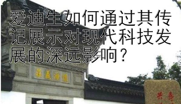 爱迪生如何通过其传记展示对现代科技发展的深远影响？