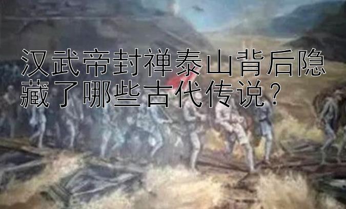 汉武帝封禅泰山背后隐藏了哪些古代传说？