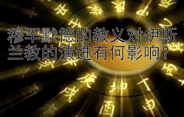 穆罕默德的教义对伊斯兰教的演进有何影响？