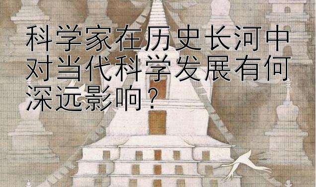 科学家在历史长河中对当代科学发展有何深远影响？