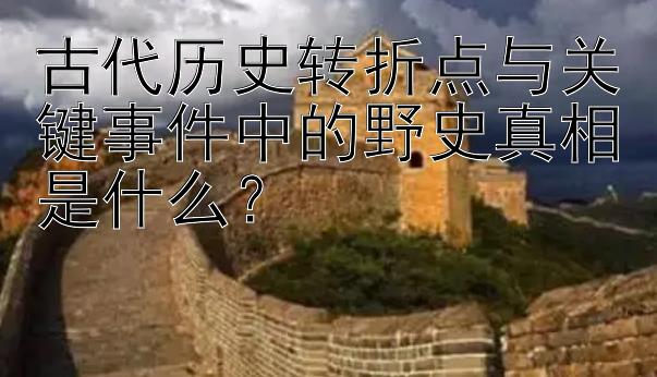 古代历史转折点与关键事件中的野史真相是什么？