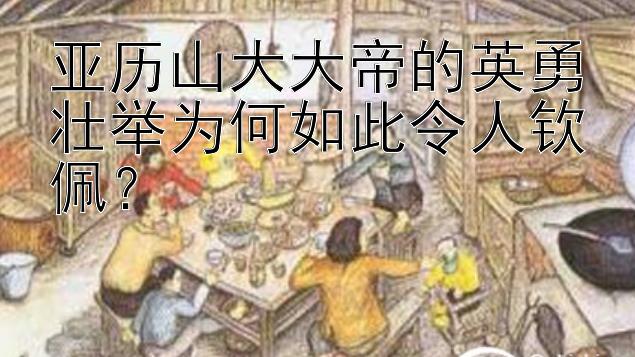 亚历山大大帝的英勇壮举为何如此令人钦佩？