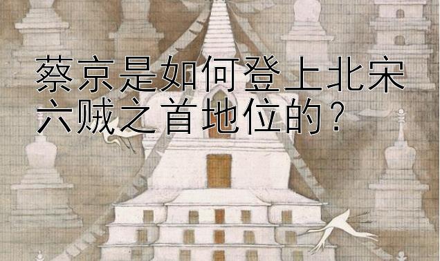 蔡京是如何登上北宋六贼之首地位的？