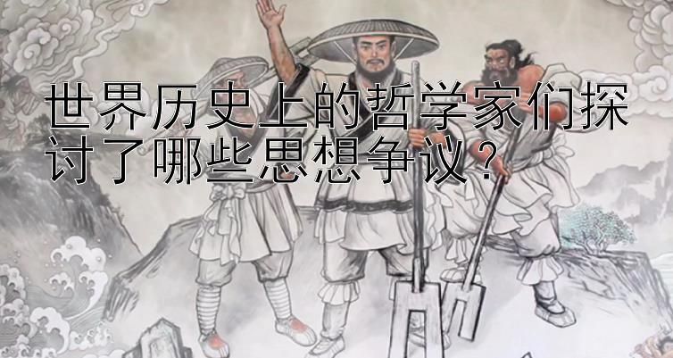 世界历史上的哲学家们探讨了哪些思想争议？