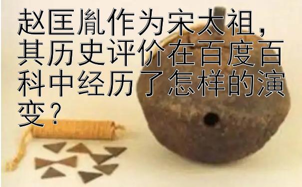 赵匡胤作为宋太祖，其历史评价在百度百科中经历了怎样的演变？