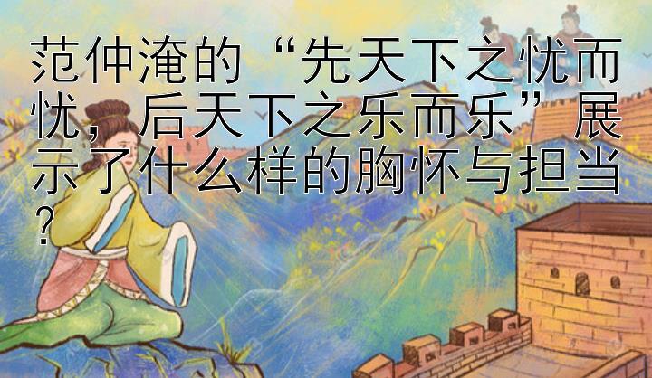 范仲淹的“先天下之忧而忧，后天下之乐而乐”展示了什么样的胸怀与担当？